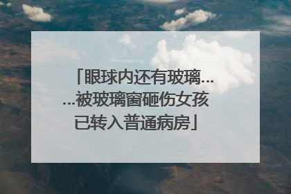 眼球内还有玻璃……被玻璃窗砸伤女孩已转入普通病房