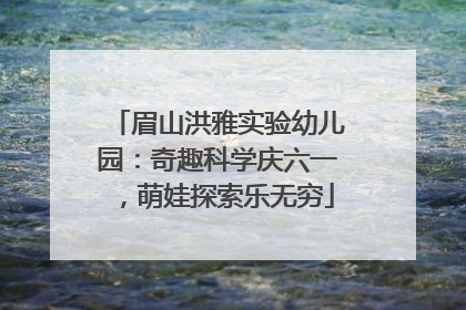 眉山洪雅实验幼儿园：奇趣科学庆六一，萌娃探索乐无穷