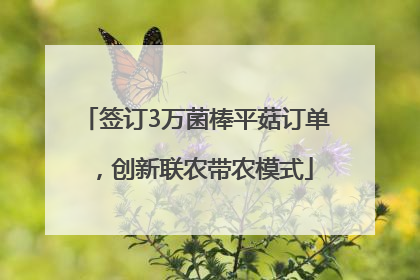 签订3万菌棒平菇订单，创新联农带农模式