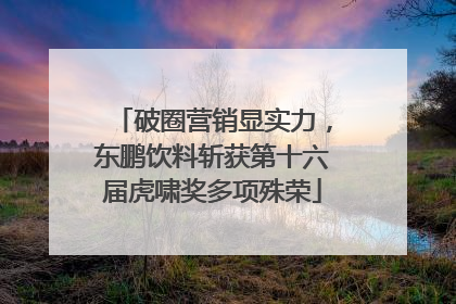 破圈营销显实力，东鹏饮料斩获第十六届虎啸奖多项殊荣
