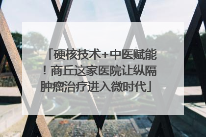硬核技术+中医赋能！商丘这家医院让纵隔肿瘤治疗进入微时代