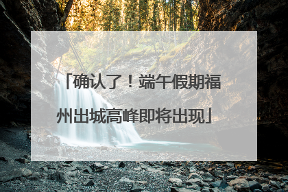 确认了！端午假期福州出城高峰即将出现