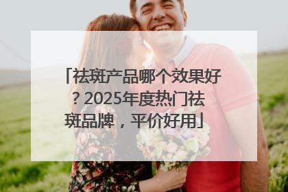 祛斑产品哪个效果好？2025年度热门祛斑品牌，平价好用