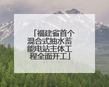 福建省首个混合式抽水蓄能电站主体工程全面开工