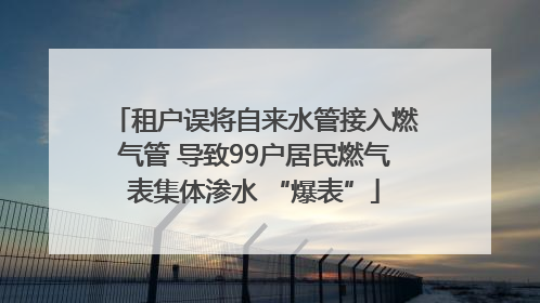 租户误将自来水管接入燃气管 导致99户居民燃气表集体渗水 “爆表”