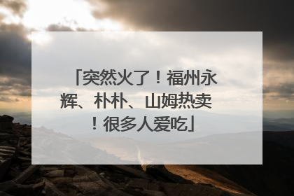 突然火了！福州永辉、朴朴、山姆热卖！很多人爱吃