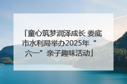 童心筑梦润泽成长 娄底市水利局举办2025年“六一”亲子趣味活动