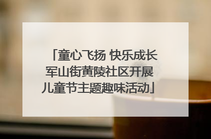 童心飞扬 快乐成长 军山街黄陵社区开展儿童节主题趣味活动