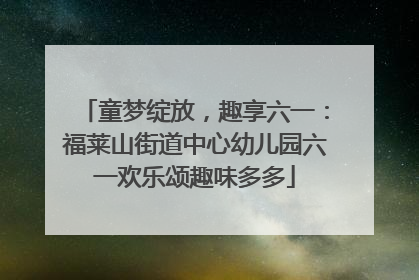 童梦绽放，趣享六一：福莱山街道中心幼儿园六一欢乐颂趣味多多