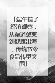 端午粽子经济观察：从渠道裂变到健康出海，传统节令食品转型突围