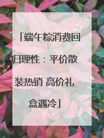 端午粽消费回归理性：平价散装热销 高价礼盒遇冷
