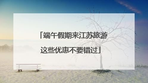 端午假期来江苏旅游 这些优惠不要错过