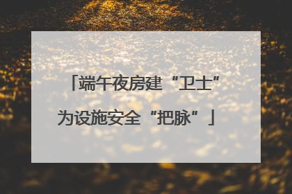 端午夜房建“卫士”为设施安全“把脉”