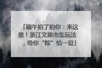 端午拍了拍你：来这里！浙江文旅市集玩法，带你“粽”情一夏