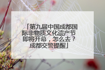 第九届中国成都国际非物质文化遗产节即将开幕，怎么去？成都交警提醒