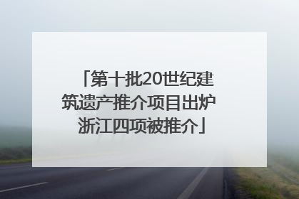 第十批20世纪建筑遗产推介项目出炉 浙江四项被推介