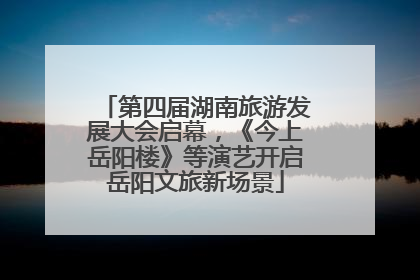 第四届湖南旅游发展大会启幕，《今上岳阳楼》等演艺开启岳阳文旅新场景