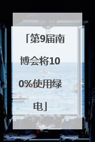 第9届南博会将100%使用绿电
