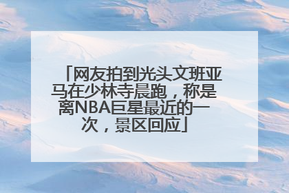网友拍到光头文班亚马在少林寺晨跑，称是离NBA巨星最近的一次，景区回应