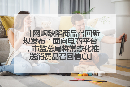 网购缺陷商品召回新规发布：面向电商平台，市监总局将常态化推送消费品召回信息