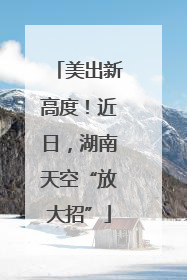 美出新高度！近日，湖南天空“放大招”