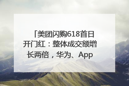 美团闪购618首日开门红：整体成交额增长两倍，华为、Apple、沃尔玛等近800个品牌翻倍增长