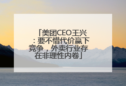 美团CEO王兴：要不惜代价赢下竞争，外卖行业存在非理性内卷