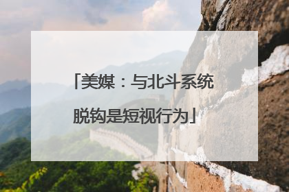 美媒：与北斗系统脱钩是短视行为