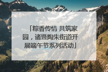粽香传情 共筑家园，诸暨陶朱街道开展端午节系列活动