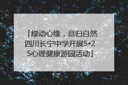 绿动心缘，意归自然 四川长宁中学开展5•25心理健康游园活动