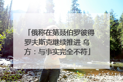 俄称在第聂伯罗彼得罗夫斯克继续推进 乌方：与事实完全不符