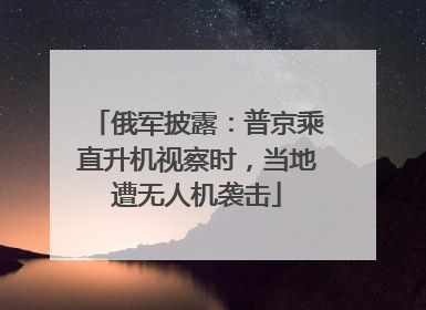 俄军披露：普京乘直升机视察时，当地遭无人机袭击