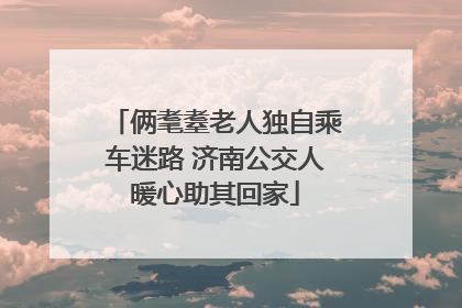 俩耄耋老人独自乘车迷路 济南公交人暖心助其回家