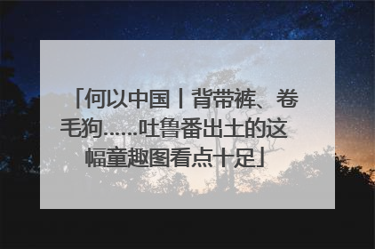 何以中国丨背带裤、卷毛狗……吐鲁番出土的这幅童趣图看点十足