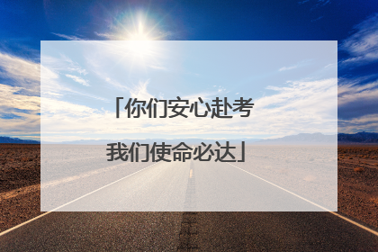 你们安心赴考 我们使命必达