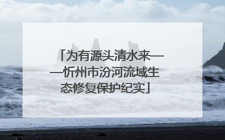为有源头清水来——忻州市汾河流域生态修复保护纪实