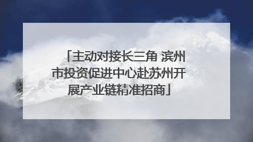 主动对接长三角 滨州市投资促进中心赴苏州开展产业链精准招商