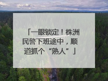 一眼锁定！株洲民警下班途中，顺道抓个“熟人”
