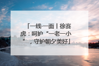 一线·一面丨徐赛虎：呵护“一老一小”，守护朝夕美好