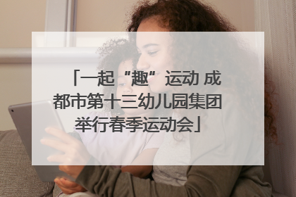 一起“趣”运动 成都市第十三幼儿园集团举行春季运动会