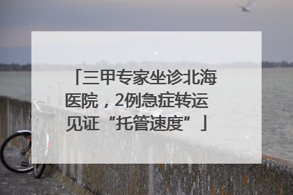 三甲专家坐诊北海医院，2例急症转运见证“托管速度”