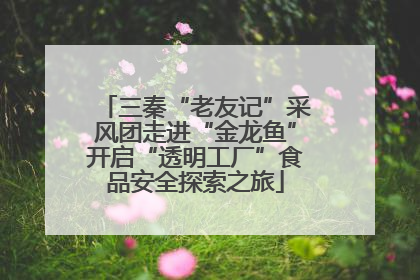 三秦“老友记”采风团走进“金龙鱼”开启“透明工厂”食品安全探索之旅
