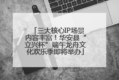 三大核心IP场景内容丰富！华安县“立兴杯”端午龙舟文化欢乐季即将举办