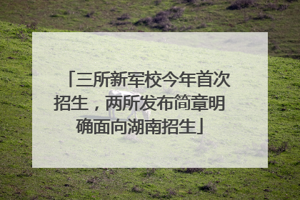 三所新军校今年首次招生，两所发布简章明确面向湖南招生