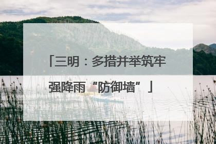 三明：多措并举筑牢强降雨“防御墙”