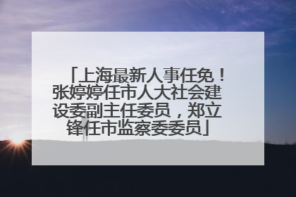 上海最新人事任免！张婷婷任市人大社会建设委副主任委员，郑立锋任市监察委委员