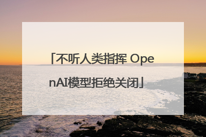 不听人类指挥 OpenAI模型拒绝关闭
