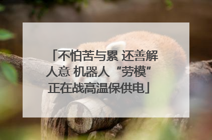 不怕苦与累 还善解人意 机器人“劳模”正在战高温保供电