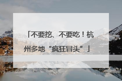 不要挖、不要吃！杭州多地“疯狂冒头”