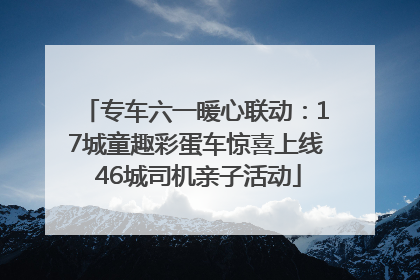 专车六一暖心联动：17城童趣彩蛋车惊喜上线 46城司机亲子活动